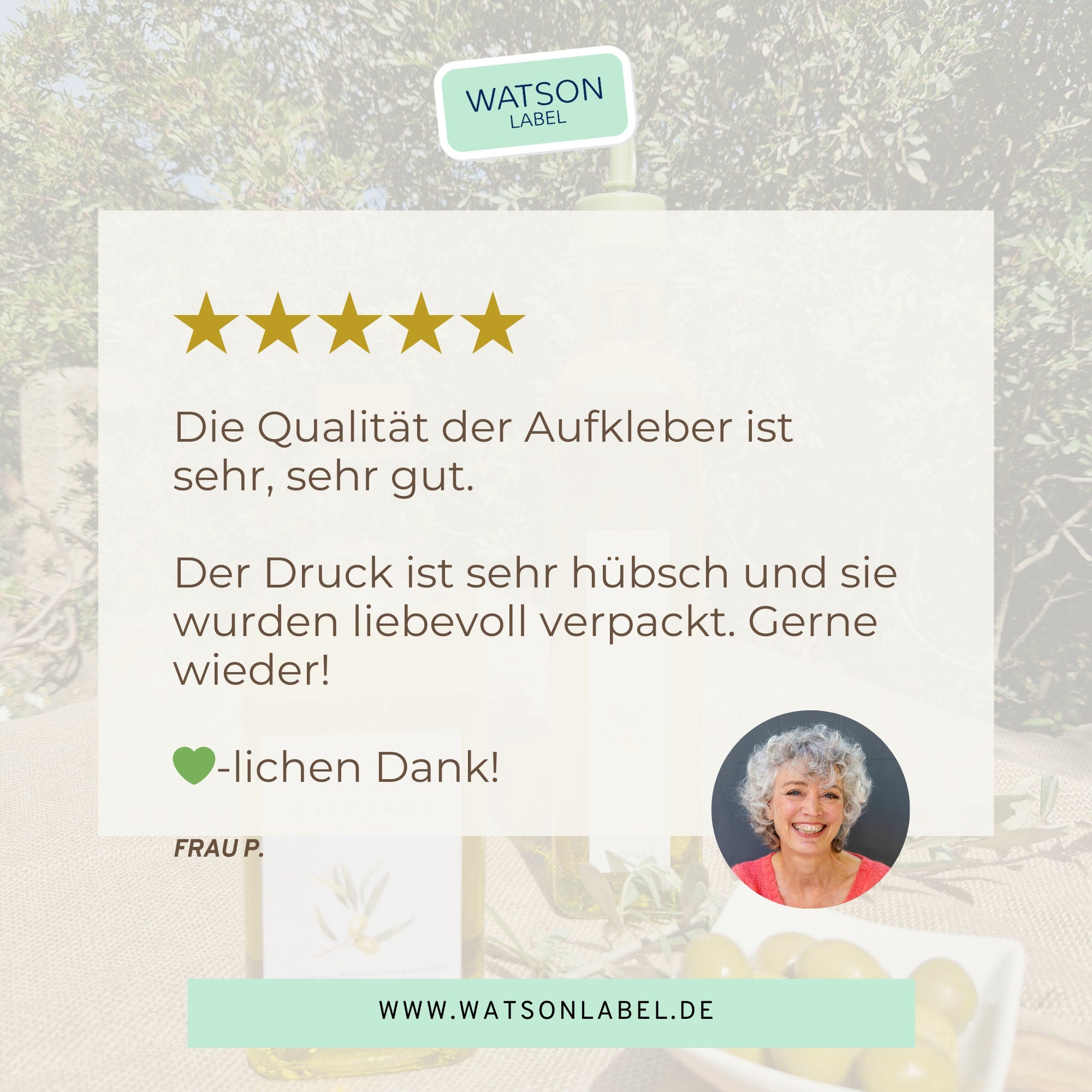 5 Sterne Bewertung fuer Oliven Etiketten von watsonlabel: Die Qualität der Aufkleber ist sehr, sehr gut. Der Druck ist sehr hübsch und sie wurden liebevoll verpckt. Gerne wieder und herzlichen Dank. Frau P.